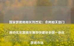 国家数据局局长刘烈宏：会同相关部门推动优化营商环境加快建设全国一体化数据市场