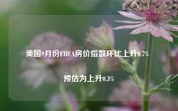 美国9月份FHFA房价指数环比上升0.7% 预估为上升0.3%