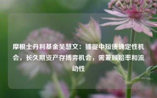 摩根士丹利基金吴慧文：捕捉中短债确定性机会，长久期资产存博弈机会，需兼顾赔率和流动性