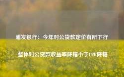 浦发银行：今年对公贷款定价有所下行 整体对公贷款收益率降幅小于LPR降幅