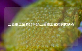 三菱重工空调好不好,三菱重工空调的优缺点