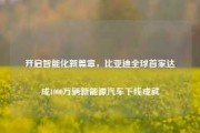 开启智能化新篇章，比亚迪全球首家达成1000万辆新能源汽车下线成就