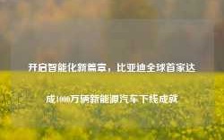 开启智能化新篇章，比亚迪全球首家达成1000万辆新能源汽车下线成就