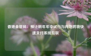 香港金管局：预计明年年中试行与内地跨境快速支付系统互联