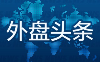 外盘头条：美联储披露框架审查细节 亚马逊向Anthropic追投40亿美元 优步或在美使用小马智行智驾技术