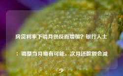 房贷利率下调月供反而增加？银行人士：调整当月确有可能，次月还款额会减少