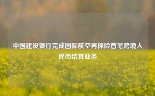 中国建设银行完成国际航空再保险首笔跨境人民币结算业务