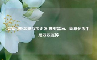 智谱AI概念股持续走强 创业黑马、首都在线午后双双涨停