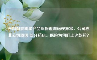 东阿阿胶明星产品医保追溯码现异常，公司称非公司原因 部分药店、医院为何盯上这款药？