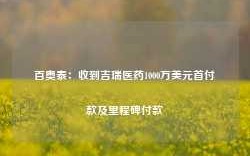 百奥泰：收到吉瑞医药1000万美元首付款及里程碑付款