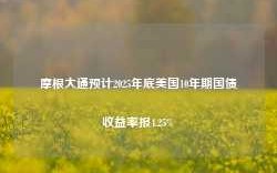 摩根大通预计2025年底美国10年期国债收益率报4.25%