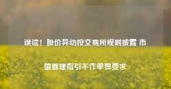 误读！股价异动按交易所规则披露 市值管理指引不作单独要求