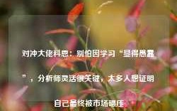 对冲大佬科恩：别怕因学习“显得愚蠢”，分析师灵活很关键，太多人想证明自己最终被市场碾压