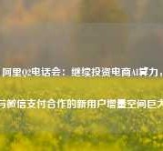 阿里Q2电话会：继续投资电商AI算力，与微信支付合作的新用户增量空间巨大