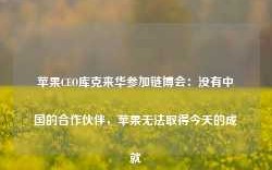 苹果CEO库克来华参加链博会：没有中国的合作伙伴，苹果无法取得今天的成就