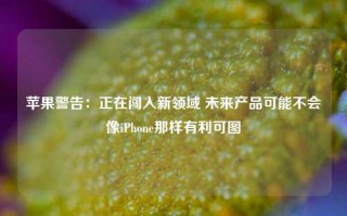 苹果警告：正在闯入新领域 未来产品可能不会像iPhone那样有利可图