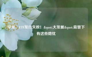 罕见，ETF发行失败！"大发展"背景下有这些隐忧