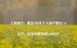 工商银行：截至9月末个人客户数达7.55亿户，较年初增加超1400万户