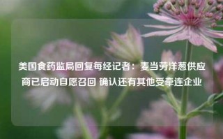 美国食药监局回复每经记者：麦当劳洋葱供应商已启动自愿召回 确认还有其他受牵连企业