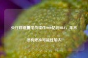 央行昨缩量平价续作9000亿元MLF，年末择机降准可能性加大