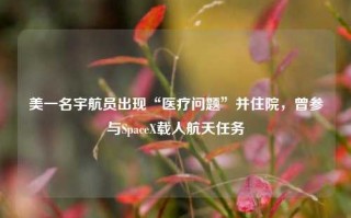 美一名宇航员出现“医疗问题”并住院，曾参与SpaceX载人航天任务