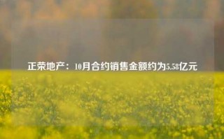 正荣地产：10月合约销售金额约为5.58亿元