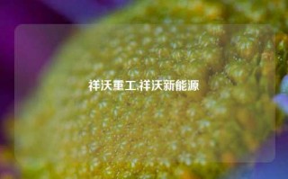 祥沃重工,祥沃新能源