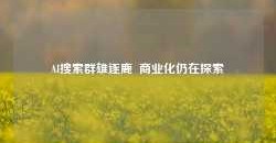 AI搜索群雄逐鹿  商业化仍在探索