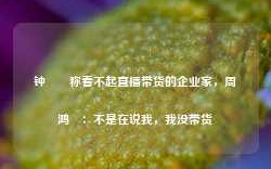 钟睒睒称看不起直播带货的企业家，周鸿祎：不是在说我，我没带货