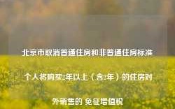 北京市取消普通住房和非普通住房标准 个人将购买2年以上（含2年）的住房对外销售的 免征增值税