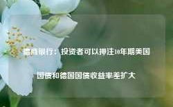 德商银行：投资者可以押注10年期美国国债和德国国债收益率差扩大