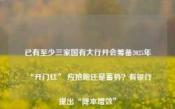 已有至少三家国有大行开会筹备2025年“开门红” 应抢跑还是蓄势？有银行提出“降本增效”