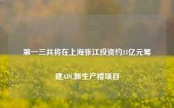 第一三共将在上海张江投资约11亿元筹建ADC新生产楼项目