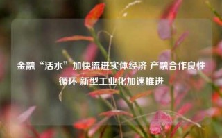 金融“活水”加快流进实体经济 产融合作良性循环 新型工业化加速推进