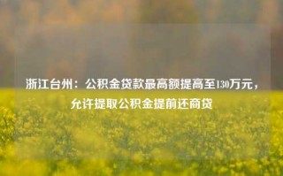 浙江台州：公积金贷款最高额提高至130万元，允许提取公积金提前还商贷