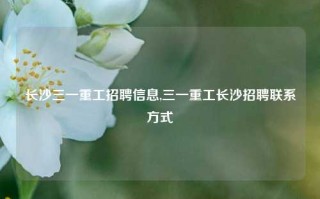 长沙三一重工招聘信息,三一重工长沙招聘联系方式