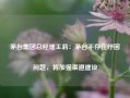 茅台集团总经理王莉：茅台不存在纾困问题，将加强渠道建设