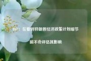 IMF：在看到特朗普经济政策计划细节前不会评估其影响