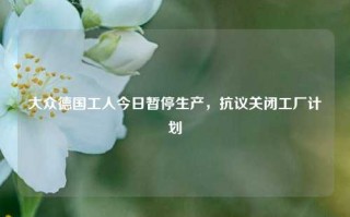 大众德国工人今日暂停生产，抗议关闭工厂计划