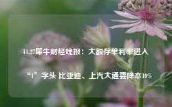 11.27犀牛财经晚报：大额存单利率进入“1”字头 比亚迪、上汽大通要降本10%