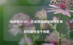 裕信银行CEO：达成德国商业银行交易的可能性低于预期