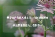 景华资产创始人叶本茂：化解潜在通缩风险的重要拉动力在股市中