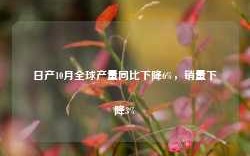 日产10月全球产量同比下降6%，销量下降3%