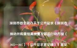 深圳市委金融办关于公开征求《深圳市推动并购重组高质量发展的行动方案（2025—2027）（公开征求意见稿）》意见的通告