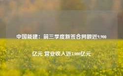 中国能建：前三季度新签合同额近9,900亿元 营业收入近3,000亿元