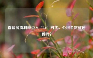 首套房贷利率迈入“2.0”时代，公积金贷款还香吗？