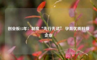 创业板15年：制度“先行先试” 孕育优质科技企业