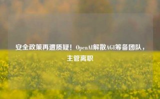 安全政策再遭质疑！OpenAI解散AGI筹备团队，主管离职