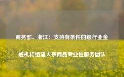 商务部、浙江：支持有条件的银行业金融机构组建大宗商品专业性服务团队