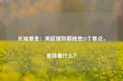 长城基金：美联储如期降息25个基点，意味着什么？-第1张图片-山东威力重工